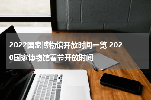 2022国家博物馆开放时间一览 2020国家博物馆春节开放时间