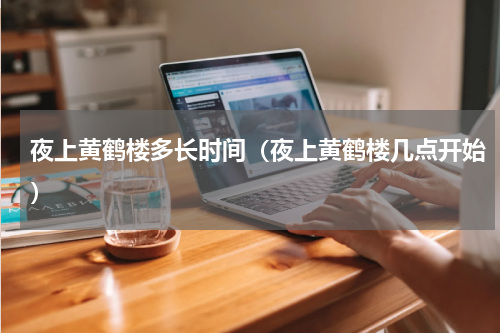 夜上黄鹤楼多长时间（夜上黄鹤楼几点开始）