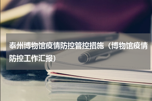 泰州博物馆疫情防控管控措施（博物馆疫情防控工作汇报）
