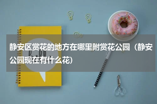 静安区赏花的地方在哪里附赏花公园（静安公园现在有什么花）