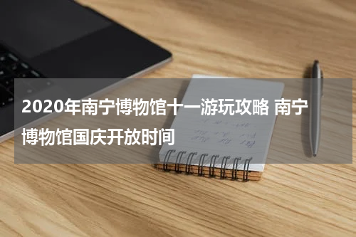 2020年南宁博物馆十一游玩攻略 南宁博物馆国庆开放时间