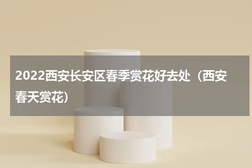 2022西安长安区春季赏花好去处（西安春天赏花）