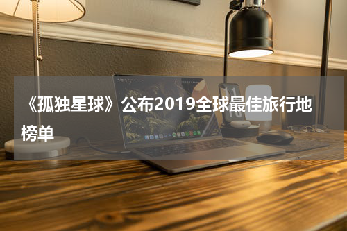 《孤独星球》公布2019全球最佳旅行地榜单