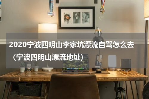 2020宁波四明山李家坑漂流自驾怎么去（宁波四明山漂流地址）
