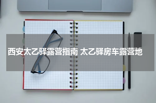 西安太乙驿露营指南 太乙驿房车露营地