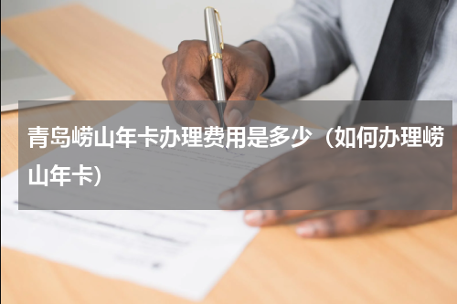 青岛崂山年卡办理费用是多少（如何办理崂山年卡）