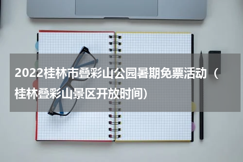 2022桂林市叠彩山公园暑期免票活动（桂林叠彩山景区开放时间）