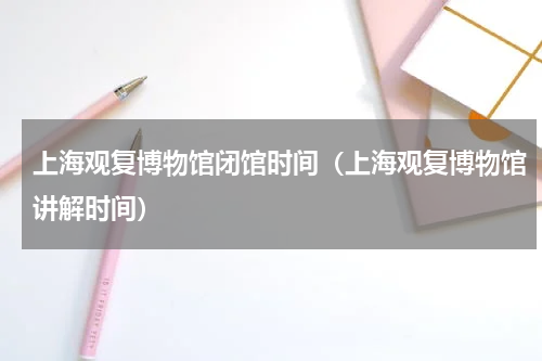 上海观复博物馆闭馆时间（上海观复博物馆讲解时间）
