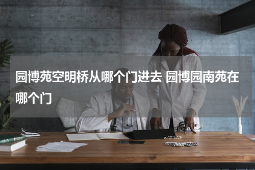 园博苑空明桥从哪个门进去 园博园南苑在哪个门