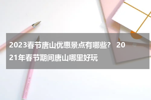 2023春节唐山优惠景点有哪些？ 2021年春节期间唐山哪里好玩