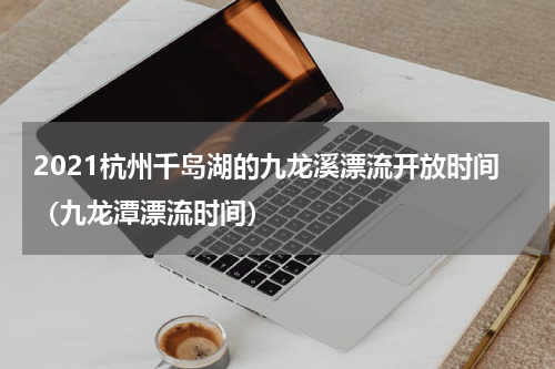 2021杭州千岛湖的九龙溪漂流开放时间（九龙潭漂流时间）