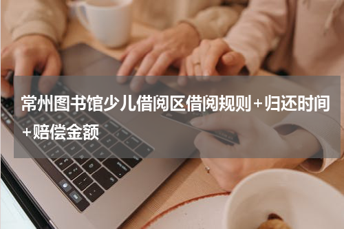 常州图书馆少儿借阅区借阅规则+归还时间+赔偿金额