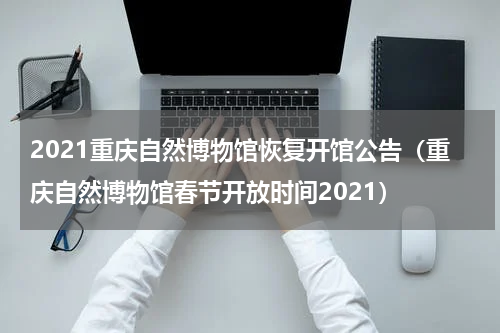 2021重庆自然博物馆恢复开馆公告（重庆自然博物馆春节开放时间2021）