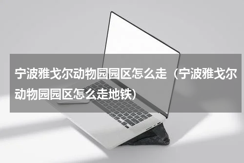 宁波雅戈尔动物园园区怎么走（宁波雅戈尔动物园园区怎么走地铁）
