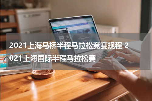 2021上海马桥半程马拉松竞赛规程 2021上海国际半程马拉松赛