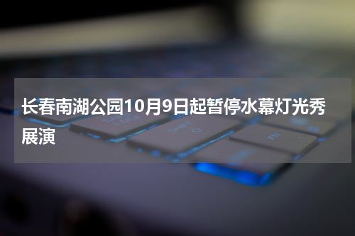 长春南湖公园10月9日起暂停水幕灯光秀展演