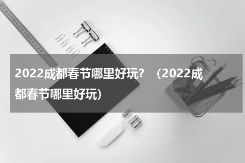 2022成都春节哪里好玩？（2022成都春节哪里好玩）