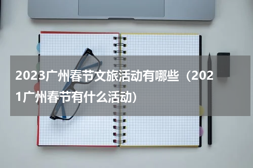 2023广州春节文旅活动有哪些（2021广州春节有什么活动）