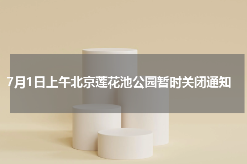 7月1日上午北京莲花池公园暂时关闭通知