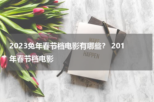 2023兔年春节档电影有哪些？ 201年春节档电影