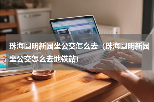 珠海圆明新园坐公交怎么去（珠海圆明新园坐公交怎么去地铁站）