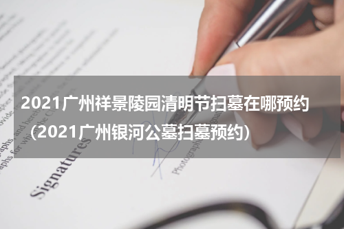 2021广州祥景陵园清明节扫墓在哪预约（2021广州银河公墓扫墓预约）