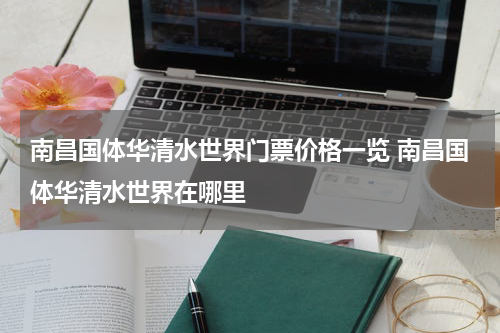 南昌国体华清水世界门票价格一览 南昌国体华清水世界在哪里