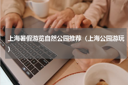 上海暑假游览自然公园推荐（上海公园游玩）