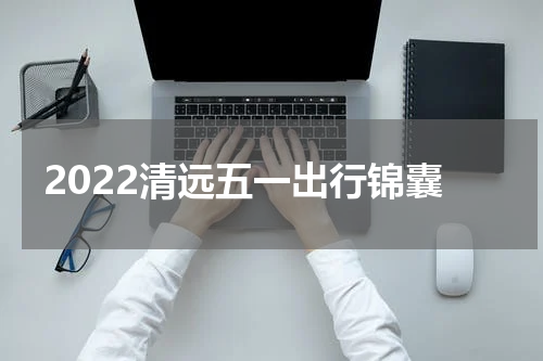 2022清远五一出行锦囊