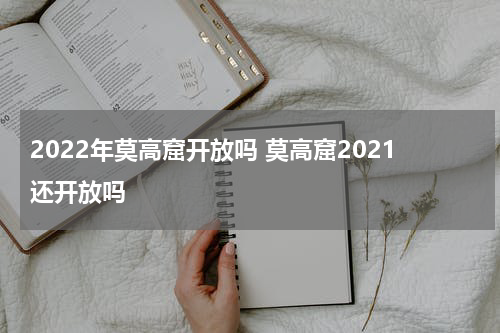 2022年莫高窟开放吗 莫高窟2021还开放吗