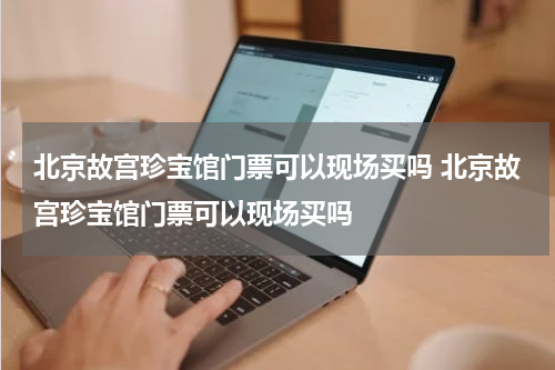 北京故宫珍宝馆门票可以现场买吗 北京故宫珍宝馆门票可以现场买吗