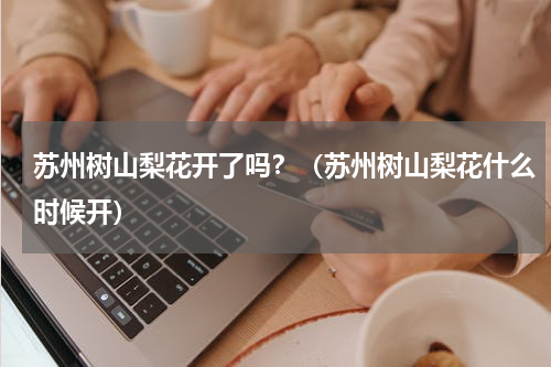 苏州树山梨花开了吗？（苏州树山梨花什么时候开）