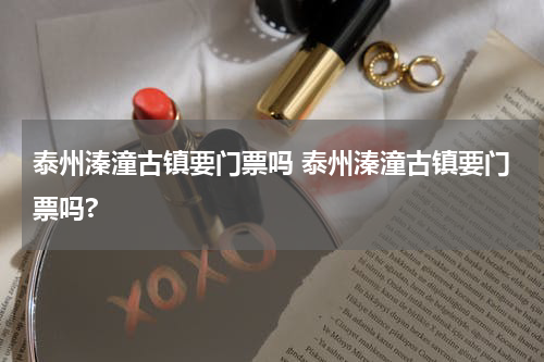 泰州溱潼古镇要门票吗 泰州溱潼古镇要门票吗?