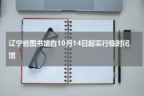 辽宁省图书馆自10月14日起实行临时闭馆