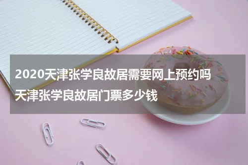 2020天津张学良故居需要网上预约吗 天津张学良故居门票多少钱