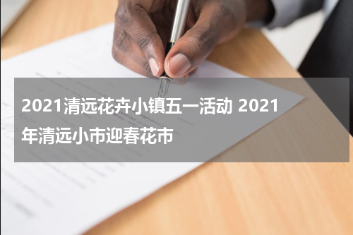 2021清远花卉小镇五一活动 2021年清远小市迎春花市