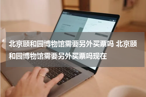 北京颐和园博物馆需要另外买票吗 北京颐和园博物馆需要另外买票吗现在