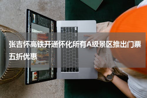 张吉怀高铁开通怀化所有A级景区推出门票五折优惠