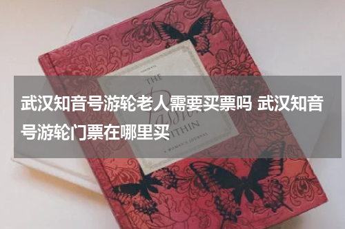 武汉知音号游轮老人需要买票吗 武汉知音号游轮门票在哪里买