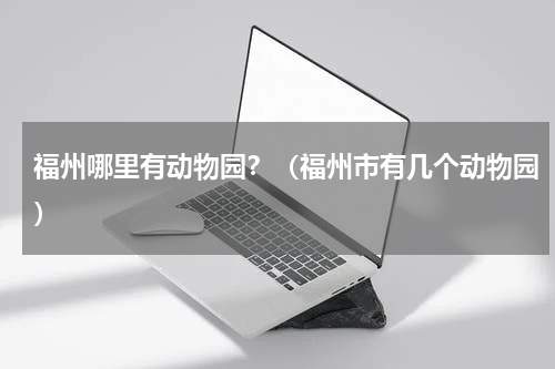 福州哪里有动物园？（福州市有几个动物园）