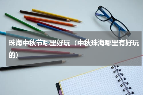 珠海中秋节哪里好玩（中秋珠海哪里有好玩的）