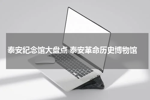 泰安纪念馆大盘点 泰安革命历史博物馆