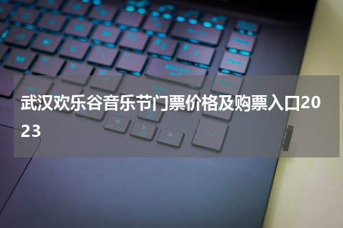 武汉欢乐谷音乐节门票价格及购票入口2023