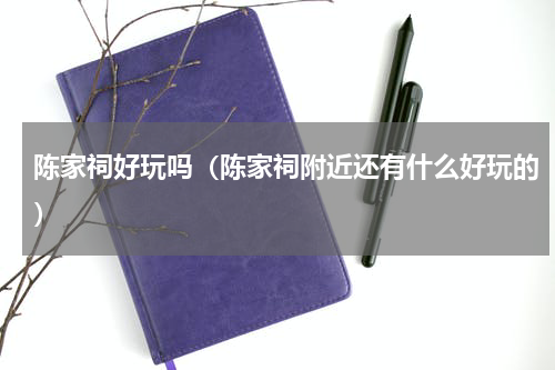陈家祠好玩吗（陈家祠附近还有什么好玩的）