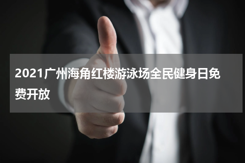 2021广州海角红楼游泳场全民健身日免费开放
