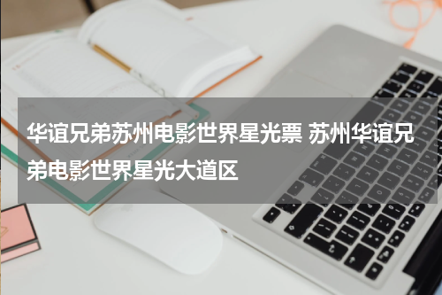 华谊兄弟苏州电影世界星光票 苏州华谊兄弟电影世界星光大道区