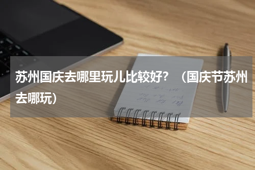 苏州国庆去哪里玩儿比较好？（国庆节苏州去哪玩）