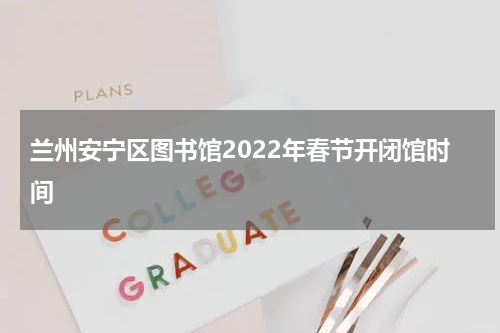 兰州安宁区图书馆2022年春节开闭馆时间