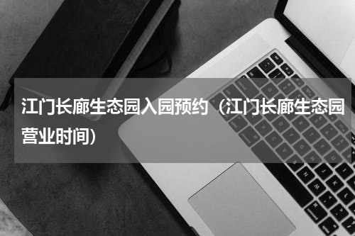 江门长廊生态园入园预约（江门长廊生态园营业时间）