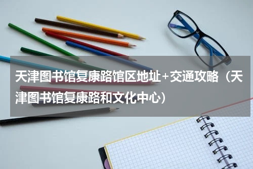 天津图书馆复康路馆区地址+交通攻略（天津图书馆复康路和文化中心）